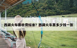 西藏火车票收费标准？西藏火车票多少钱一张