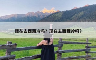 现在去西藏冷吗？现在去西藏冷吗?