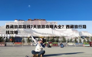 西藏旅游路线7天旅游攻略大全？西藏旅行路线攻略