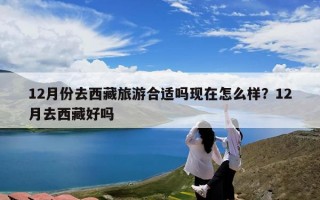 12月份去西藏旅游合适吗现在怎么样？12月去西藏好吗