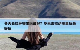 冬天去拉萨哪里玩最好？冬天去拉萨哪里玩最好玩