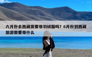 六月份去西藏需要带羽绒服吗？6月份到西藏旅游需要带什么