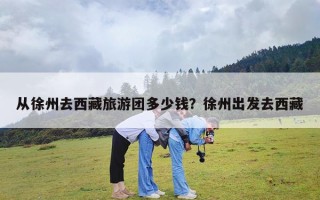 从徐州去西藏旅游团多少钱？徐州出发去西藏