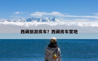 西藏旅游房车？西藏房车营地