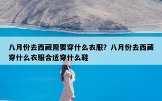 八月份去西藏需要穿什么衣服？八月份去西藏穿什么衣服合适穿什么鞋