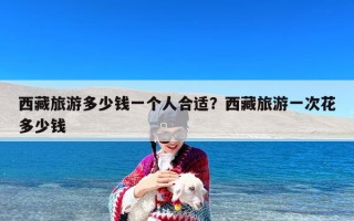 西藏旅游多少钱一个人合适？西藏旅游一次花多少钱