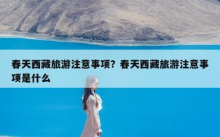 春天西藏旅游注意事项？春天西藏旅游注意事项是什么
