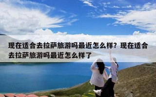 现在适合去拉萨旅游吗最近怎么样？现在适合去拉萨旅游吗最近怎么样了