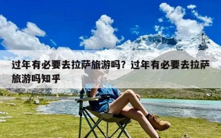 过年有必要去拉萨旅游吗？过年有必要去拉萨旅游吗知乎