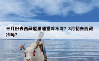 三月份去西藏屋里睡觉冷不冷？3月初去西藏冷吗?