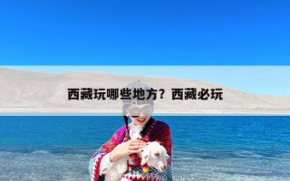西藏玩哪些地方？西藏必玩