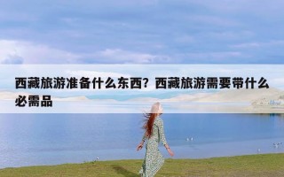 西藏旅游准备什么东西？西藏旅游需要带什么必需品