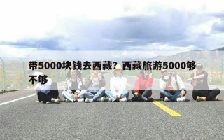 带5000块钱去西藏？西藏旅游5000够不够