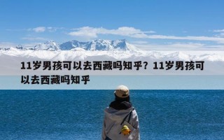 11岁男孩可以去西藏吗知乎？11岁男孩可以去西藏吗知乎