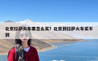 北京拉萨火车票怎么买？北京到拉萨火车买不到