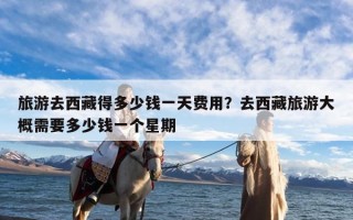 旅游去西藏得多少钱一天费用？去西藏旅游大概需要多少钱一个星期