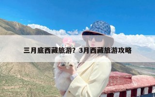 三月底西藏旅游？3月西藏旅游攻略