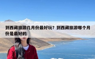 到西藏旅游几月份最好玩？到西藏旅游哪个月份是最好的