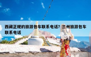 西藏正规的旅游包车联系电话？兰州旅游包车联系电话