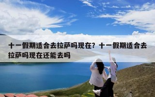 十一假期适合去拉萨吗现在？十一假期适合去拉萨吗现在还能去吗