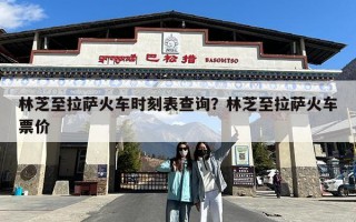 林芝至拉萨火车时刻表查询？林芝至拉萨火车票价