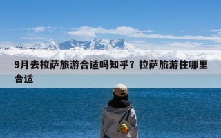 9月去拉萨旅游合适吗知乎？拉萨旅游住哪里合适
