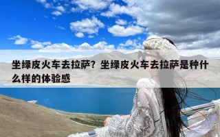 坐绿皮火车去拉萨？坐绿皮火车去拉萨是种什么样的体验感