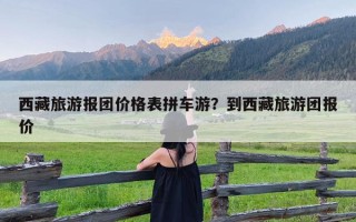 西藏旅游报团价格表拼车游？到西藏旅游团报价