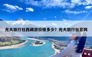 光大旅行社西藏游价格多少？光大旅行社官网