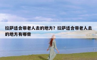 拉萨适合带老人去的地方？拉萨适合带老人去的地方有哪些