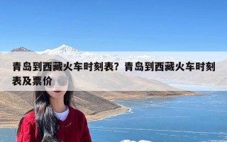 青岛到西藏火车时刻表？青岛到西藏火车时刻表及票价