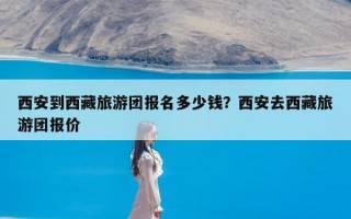 西安到西藏旅游团报名多少钱？西安去西藏旅游团报价