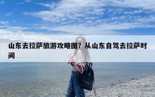 山东去拉萨旅游攻略图？从山东自驾去拉萨时间