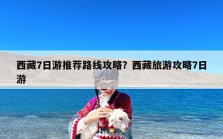 西藏7日游推荐路线攻略？西藏旅游攻略7日游
