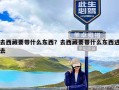 去西藏要带什么东西？去西藏要带什么东西进去