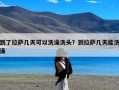 到了拉萨几天可以洗澡洗头？到拉萨几天能洗澡