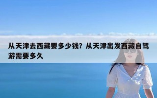 从天津去西藏要多少钱？从天津出发西藏自驾游需要多久