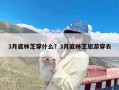 3月底林芝穿什么？3月底林芝旅游穿衣