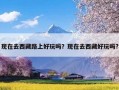 现在去西藏路上好玩吗？现在去西藏好玩吗?