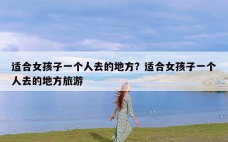 适合女孩子一个人去的地方？适合女孩子一个人去的地方旅游