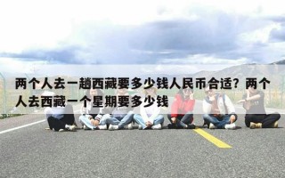 两个人去一趟西藏要多少钱人民币合适？两个人去西藏一个星期要多少钱