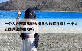 一个人去西藏旅游大概多少钱呢视频？一个人去西藏旅游危险吗