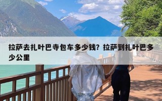 拉萨去扎叶巴寺包车多少钱？拉萨到扎叶巴多少公里