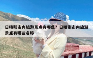 日喀则市内旅游景点有哪些？日喀则市内旅游景点有哪些名称