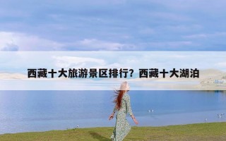 西藏十大旅游景区排行？西藏十大湖泊