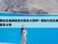 跟团去西藏旅游大概多少钱啊？跟旅行团去西藏多少钱