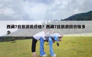 西藏7日旅游团价格？西藏7日旅游团价格多少
