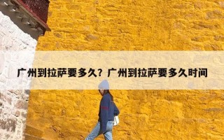 广州到拉萨要多久？广州到拉萨要多久时间