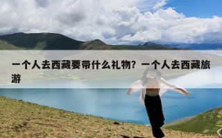 一个人去西藏要带什么礼物？一个人去西藏旅游