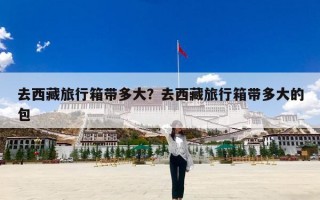 去西藏旅行箱带多大？去西藏旅行箱带多大的包